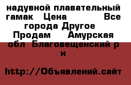 Tamac надувной плавательный гамак › Цена ­ 2 500 - Все города Другое » Продам   . Амурская обл.,Благовещенский р-н